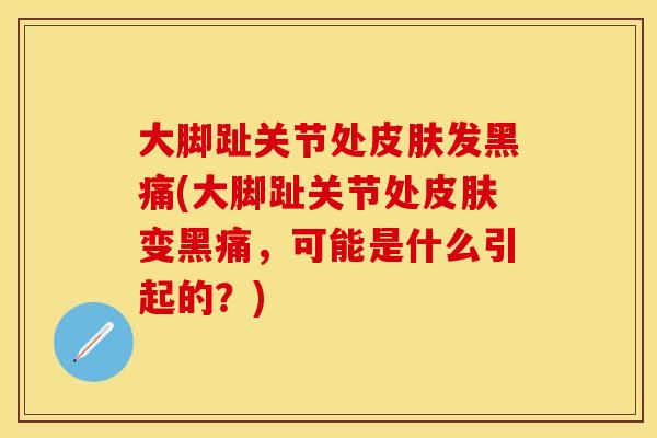 大脚趾关节处皮肤发黑痛(大脚趾关节处皮肤变黑痛，可能是什么引起的？)-第1张图片-关节保镖
