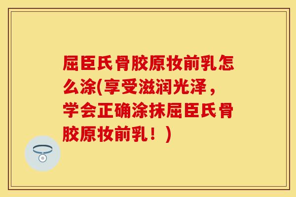 屈臣氏骨胶原妆前乳怎么涂(享受滋润光泽，学会正确涂抹屈臣氏骨胶原妆前乳！)