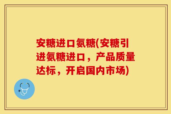 安糖进口氨糖(安糖引进氨糖进口，产品质量达标，开启国内市场)