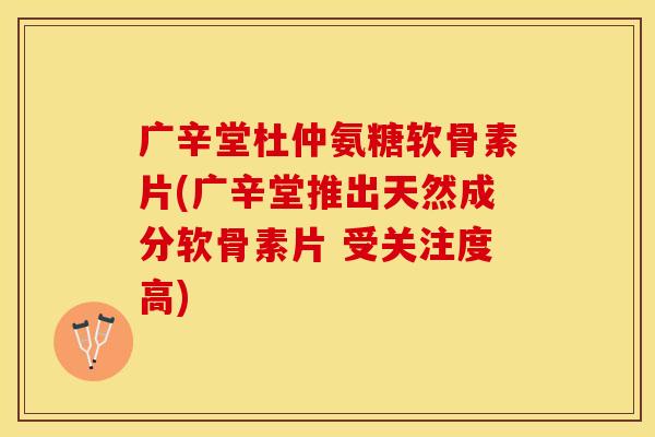 广辛堂杜仲氨糖软骨素片(广辛堂推出天然成分软骨素片 受关注度高)