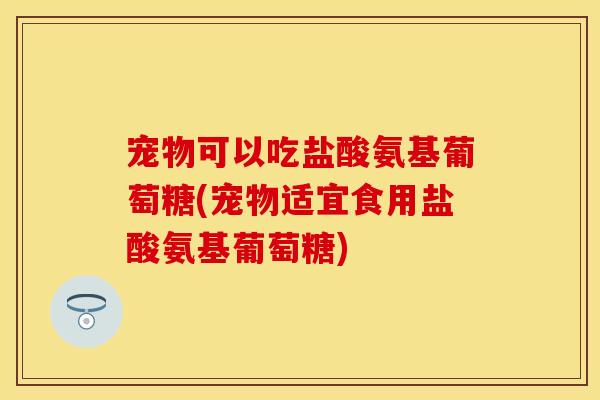 宠物可以吃盐酸氨基葡萄糖(宠物适宜食用盐酸氨基葡萄糖)