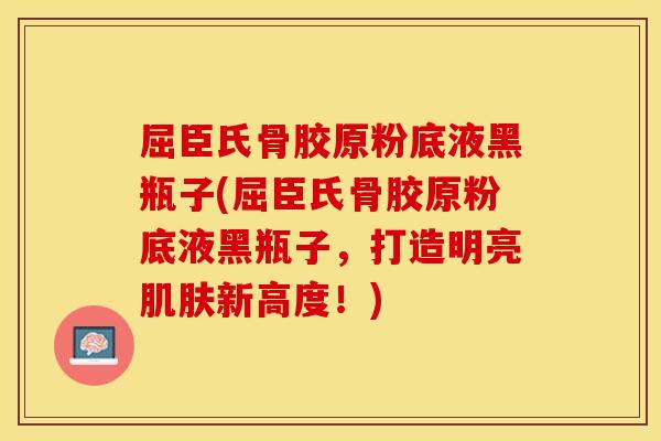 屈臣氏骨胶原粉底液黑瓶子(屈臣氏骨胶原粉底液黑瓶子，打造明亮肌肤新高度！)