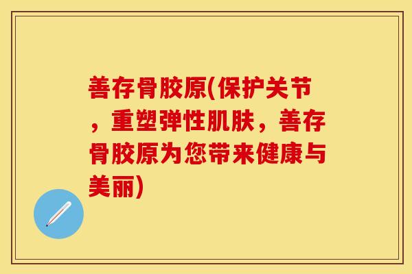 善存骨胶原(保护关节，重塑弹性肌肤，善存骨胶原为您带来健康与美丽)