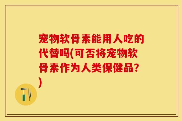 宠物软骨素能用人吃的代替吗(可否将宠物软骨素作为人类保健品？)