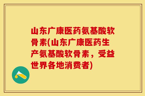 山东广康医药氨基酸软骨素(山东广康医药生产氨基酸软骨素，受益世界各地消费者)