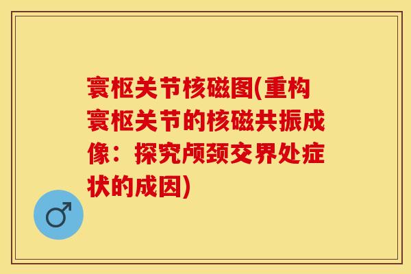 寰枢关节核磁图(重构寰枢关节的核磁共振成像:探究颅颈交界处症状的成因)-第1张图片-关节保镖 寰枢关节核磁图(重构寰枢关节的核磁共振成像:探究颅颈交界处症状的成因)-第1张图片-关节保镖