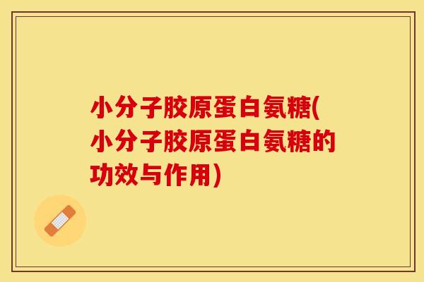 小分子胶原蛋白氨糖(小分子胶原蛋白氨糖的功效与作用)