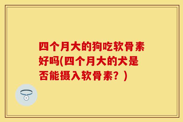 四个月大的狗吃软骨素好吗(四个月大的犬是否能摄入软骨素？)