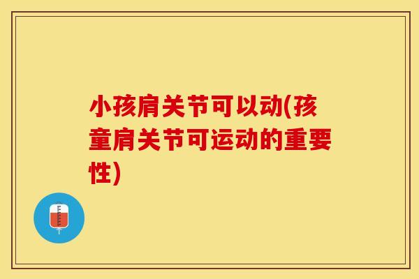 小孩肩关节可以动(孩童肩关节可运动的重要性)