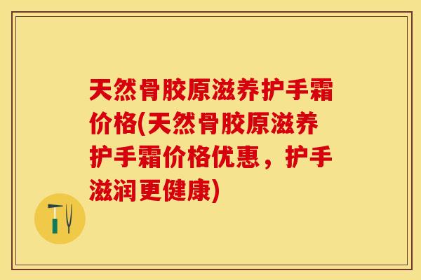 天然骨胶原滋养护手霜价格(天然骨胶原滋养护手霜价格优惠，护手滋润更健康)