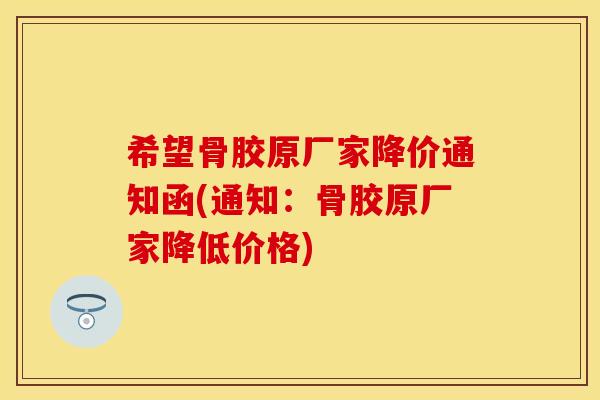 希望骨胶原厂家降价通知函(通知：骨胶原厂家降低价格)