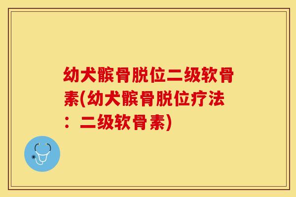 幼犬髌骨脱位二级软骨素(幼犬髌骨脱位疗法：二级软骨素)