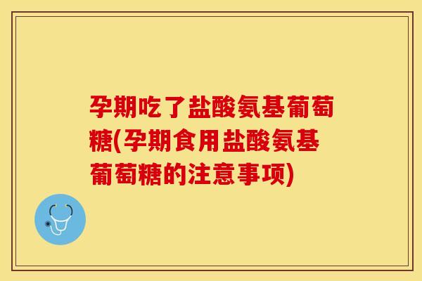 孕期吃了盐酸氨基葡萄糖(孕期食用盐酸氨基葡萄糖的注意事项)