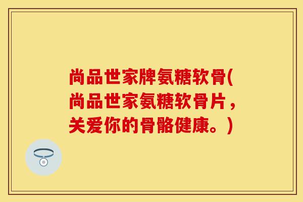 尚品世家牌氨糖软骨(尚品世家氨糖软骨片，关爱你的骨骼健康。)