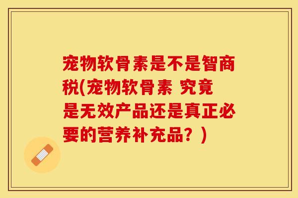 宠物软骨素是不是智商税(宠物软骨素 究竟是无效产品还是真正必要的营养补充品？)