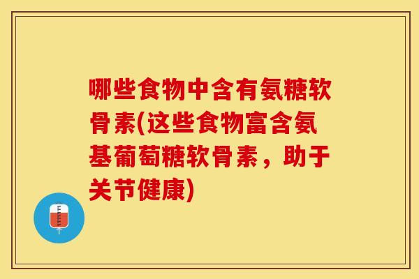 哪些食物中含有氨糖软骨素(这些食物富含氨基葡萄糖软骨素，助于关节健康)