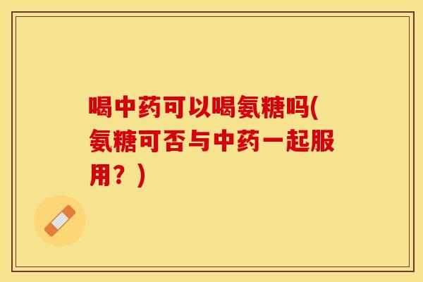 喝中药可以喝氨糖吗(氨糖可否与中药一起服用？)