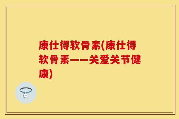 康仕得软骨素(康仕得软骨素——关爱关节健康)