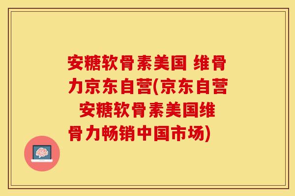 安糖软骨素美国 维骨力京东自营(京东自营  安糖软骨素美国维骨力畅销中国市场)