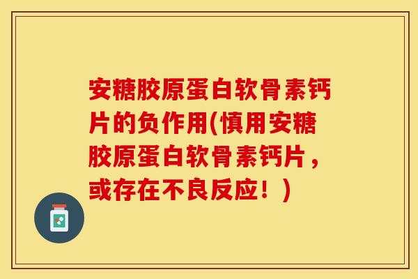 安糖胶原蛋白软骨素钙片的负作用(慎用安糖胶原蛋白软骨素钙片，或存在不良反应！)