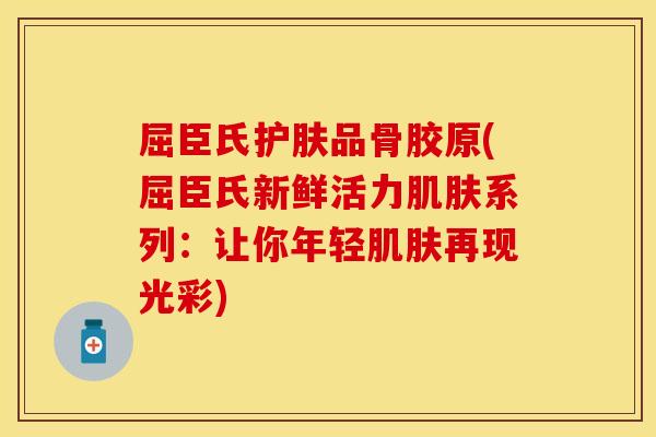 屈臣氏护肤品骨胶原(屈臣氏新鲜活力肌肤系列：让你年轻肌肤再现光彩)