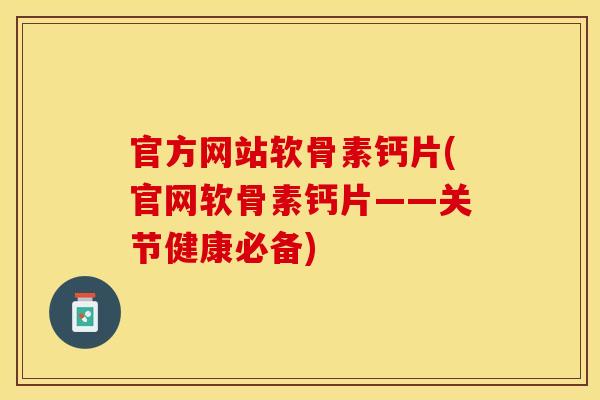官方网站软骨素钙片(官网软骨素钙片——关节健康必备)