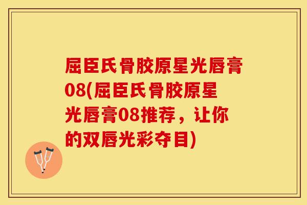 屈臣氏骨胶原星光唇膏08(屈臣氏骨胶原星光唇膏08推荐，让你的双唇光彩夺目)