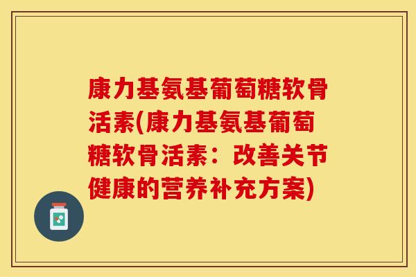 康力基氨基葡萄糖软骨活素(康力基氨基葡萄糖软骨活素：改善关节健康的营养补充方案)