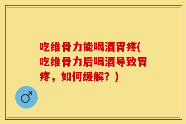吃维骨力能喝酒胃疼(吃维骨力后喝酒导致胃疼，如何缓解？)-第1张图片-关节保镖