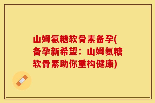 山姆氨糖软骨素备孕(备孕新希望：山姆氨糖软骨素助你重构健康)