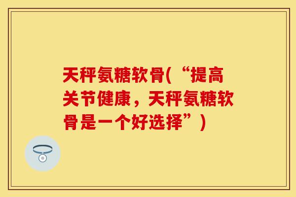 天秤氨糖软骨(“提高关节健康，天秤氨糖软骨是一个好选择”)