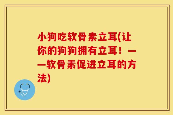 小狗吃软骨素立耳(让你的狗狗拥有立耳！——软骨素促进立耳的方法)