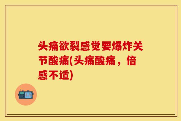 头痛欲裂感觉要爆炸关节酸痛(头痛酸痛，倍感不适)