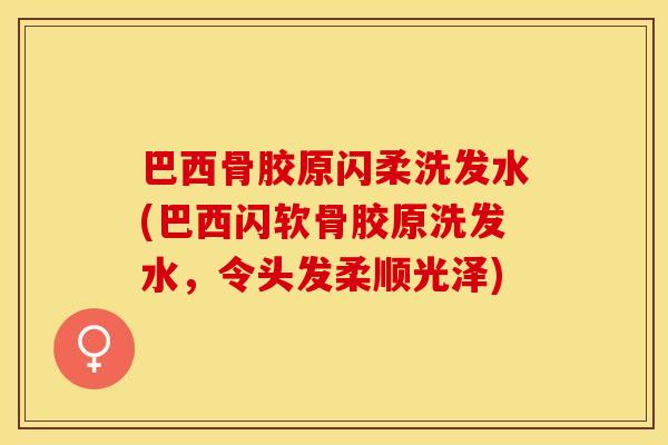 巴西骨胶原闪柔洗发水(巴西闪软骨胶原洗发水，令头发柔顺光泽)