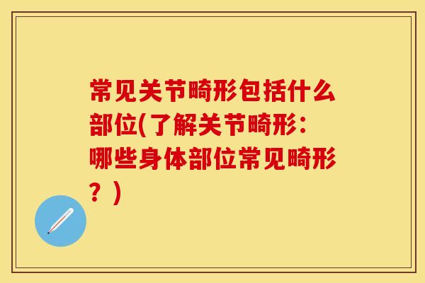 常见关节畸形包括什么部位(了解关节畸形：哪些身体部位常见畸形？)