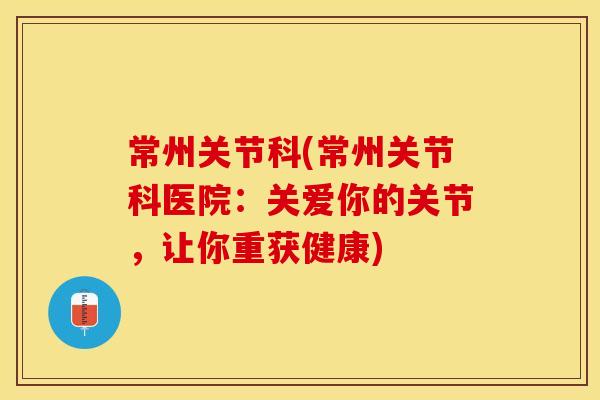 常州关节科(常州关节科医院：关爱你的关节，让你重获健康)
