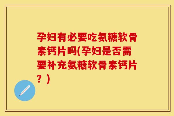 孕妇有必要吃氨糖软骨素钙片吗(孕妇是否需要补充氨糖软骨素钙片？)