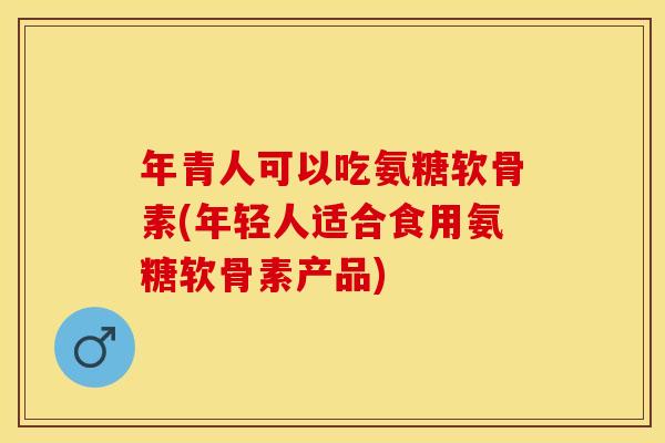 年青人可以吃氨糖软骨素(年轻人适合食用氨糖软骨素产品)