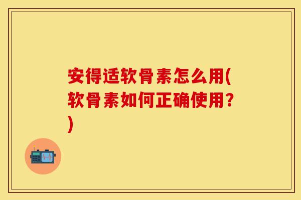 安得适软骨素怎么用(软骨素如何正确使用？)