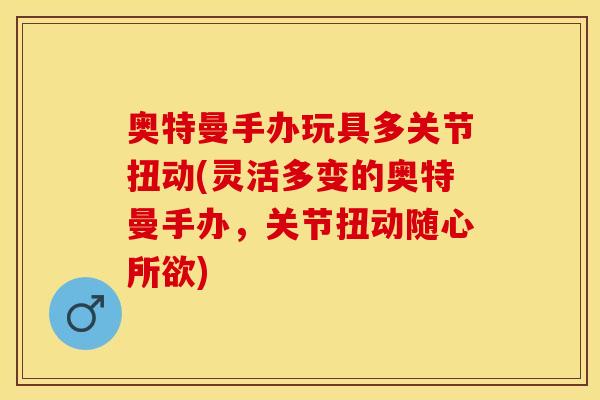 奥特曼手办玩具多关节扭动(灵活多变的奥特曼手办，关节扭动随心所欲)