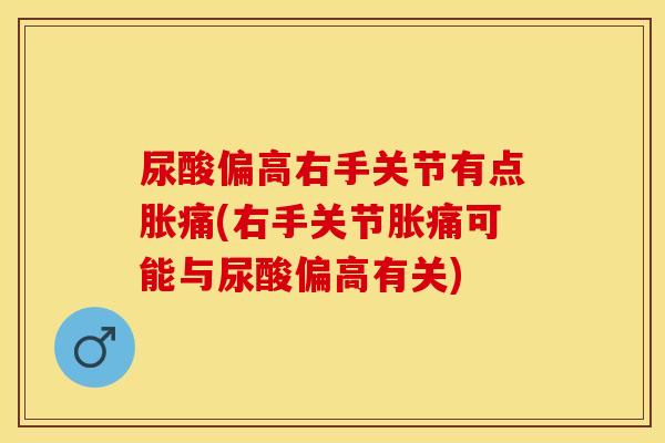 尿酸偏高右手关节有点胀痛(右手关节胀痛可能与尿酸偏高有关)
