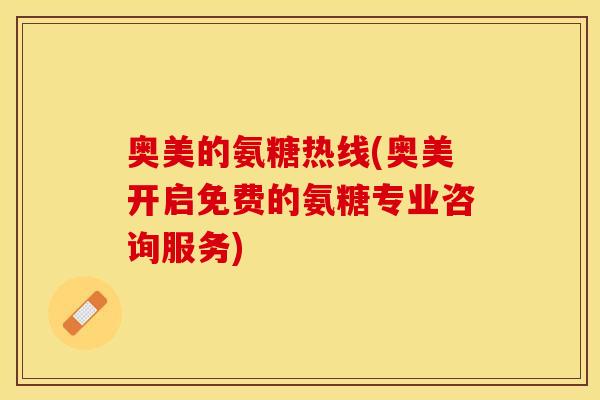 奥美的氨糖热线(奥美开启免费的氨糖专业咨询服务)