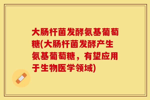 大肠杆菌发酵氨基葡萄糖(大肠杆菌发酵产生氨基葡萄糖，有望应用于生物医学领域)