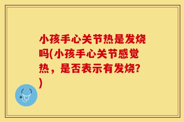 小孩手心关节热是发烧吗(小孩手心关节感觉热，是否表示有发烧？)