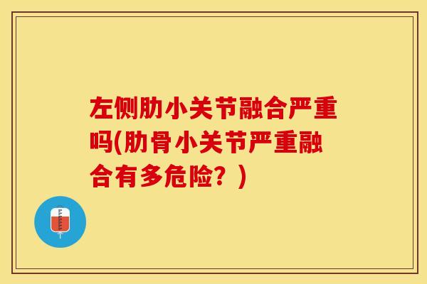 左侧肋小关节融合严重吗(肋骨小关节严重融合有多危险？)
