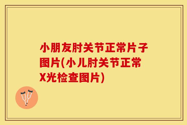 小朋友肘关节正常片子图片(小儿肘关节正常X光检查图片)