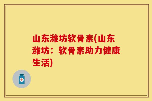 山东潍坊软骨素(山东潍坊：软骨素助力健康生活)