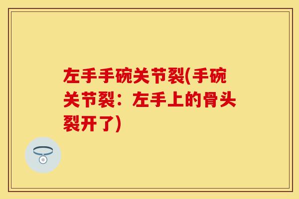 左手手碗关节裂(手碗关节裂：左手上的骨头裂开了)
