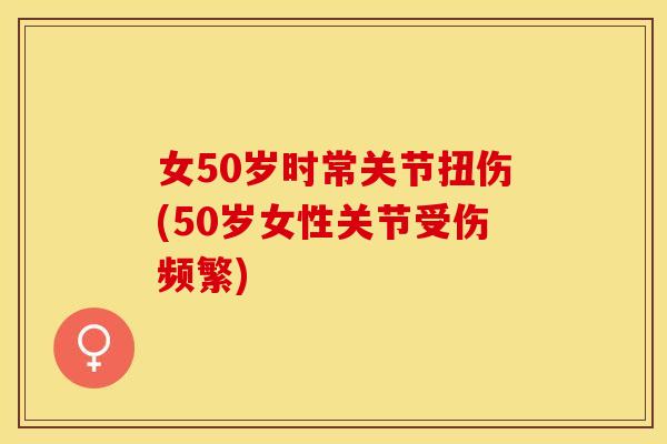 女50岁时常关节扭伤(50岁女性关节受伤频繁)