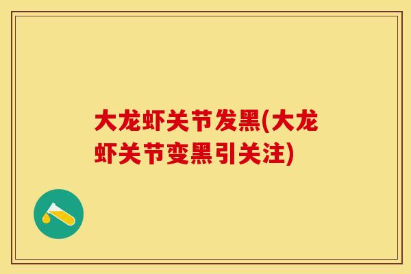 大龙虾关节发黑(大龙虾关节变黑引关注)